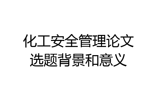 化工安全管理论文选题背景和意义
