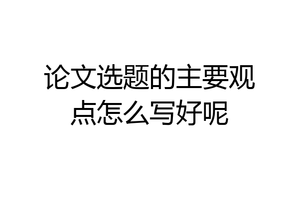 论文选题的主要观点怎么写好呢