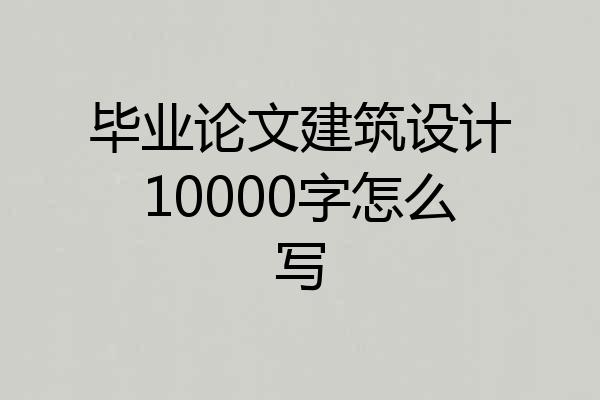 毕业论文建筑设计10000字怎么写