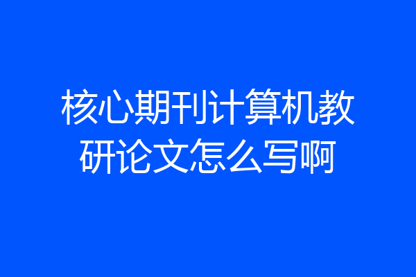 核心期刊计算机教研论文怎么写啊