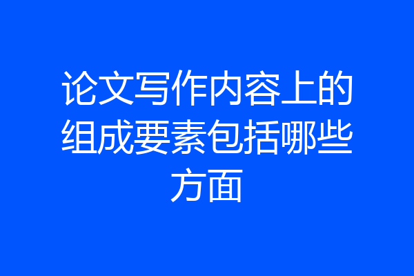 论文写作内容上的组成要素包括哪些方面