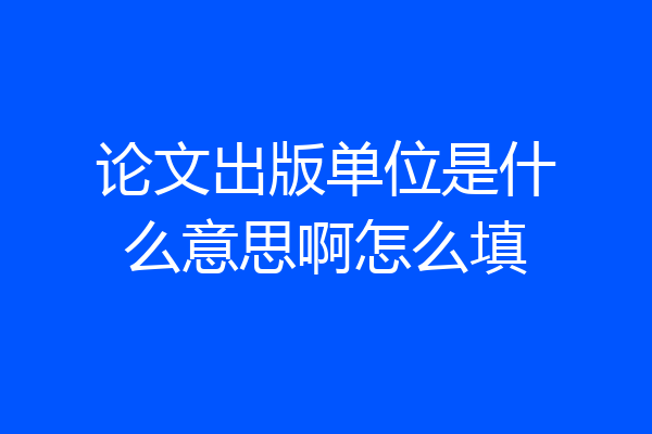 论文出版单位是什么意思啊怎么填