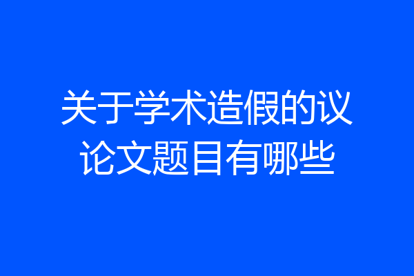 关于学术造假的议论文题目有哪些
