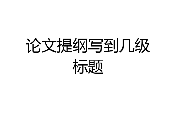 论文提纲写到几级标题