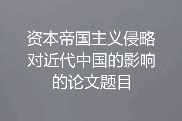 资本帝国主义侵略对近代中国的影响的论文题目