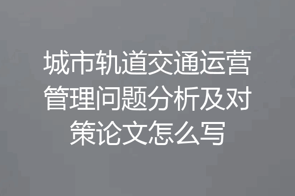 城市轨道交通运营管理问题分析及对策论文怎么写