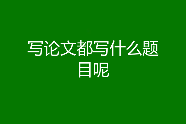 写论文都写什么题目呢