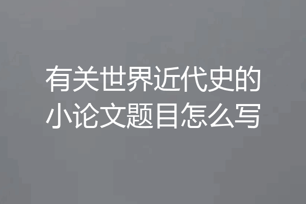 有关世界近代史的小论文题目怎么写