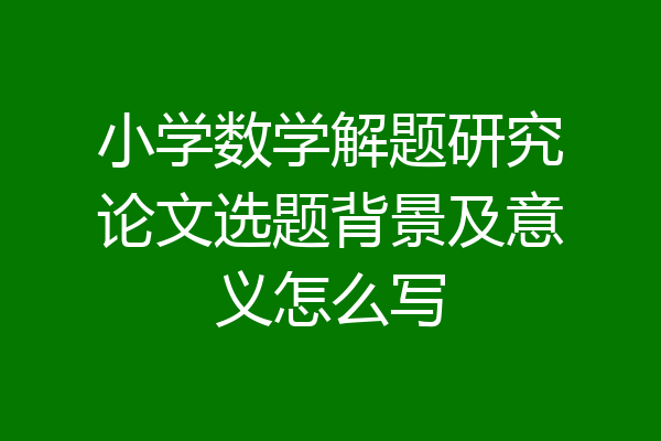 小学数学解题研究论文选题背景及意义怎么写