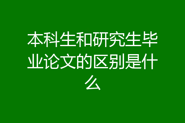 本科生和研究生毕业论文的区别是什么