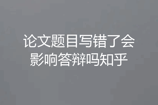 论文题目写错了会影响答辩吗知乎