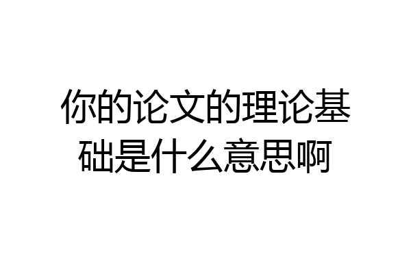 你的论文的理论基础是什么意思啊