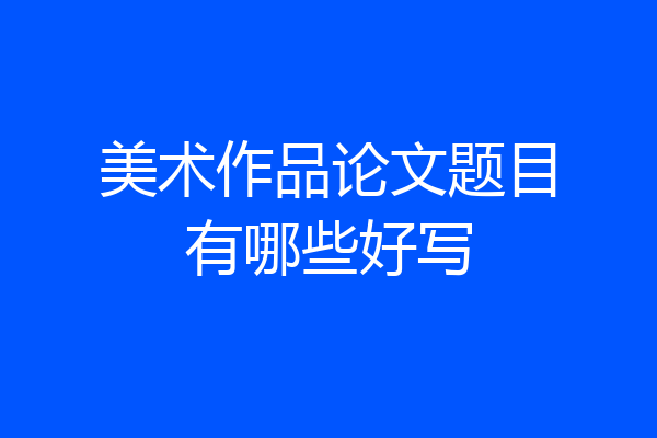 美术作品论文题目有哪些好写