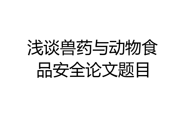 浅谈兽药与动物食品安全论文题目