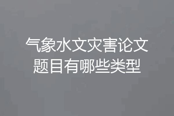 气象水文灾害论文题目有哪些类型