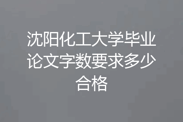 沈阳化工大学毕业论文字数要求多少合格