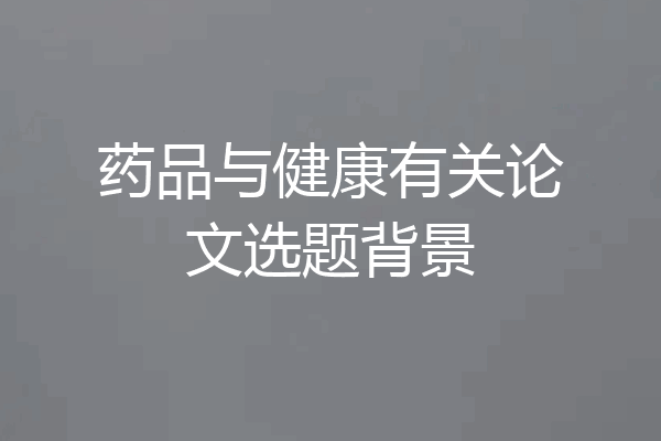 药品与健康有关论文选题背景