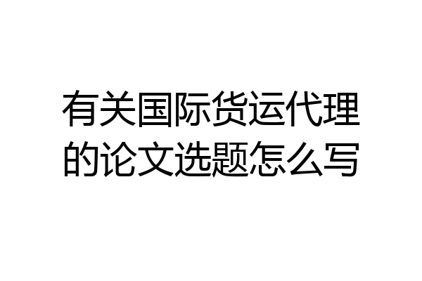 有关国际货运代理的论文选题怎么写