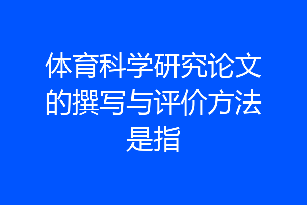 体育科学研究论文的撰写与评价方法是指