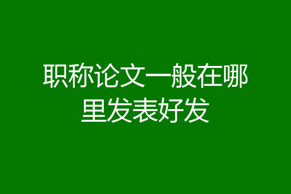 职称论文一般在哪里发表好发