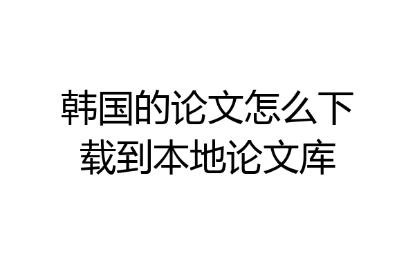 韩国的论文怎么下载到本地论文库