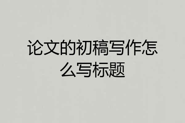 论文的初稿写作怎么写标题