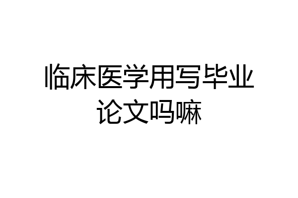 临床医学用写毕业论文吗嘛