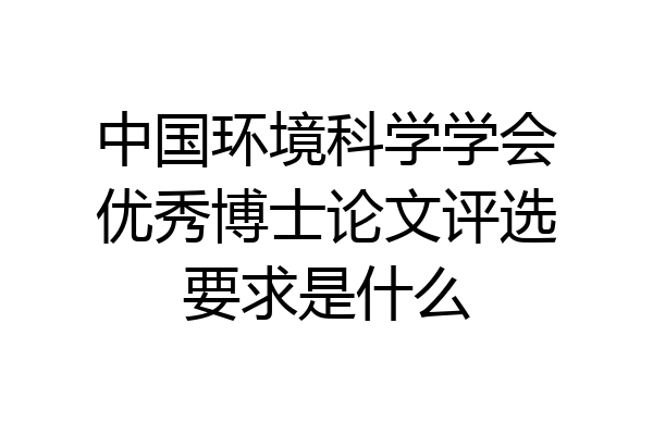 中国环境科学学会优秀博士论文评选要求是什么