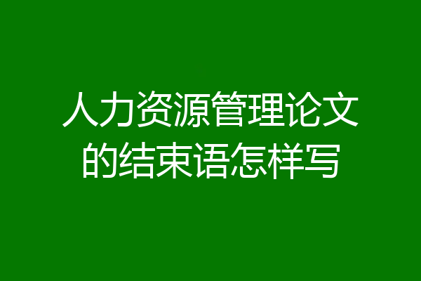 人力资源管理论文的结束语怎样写