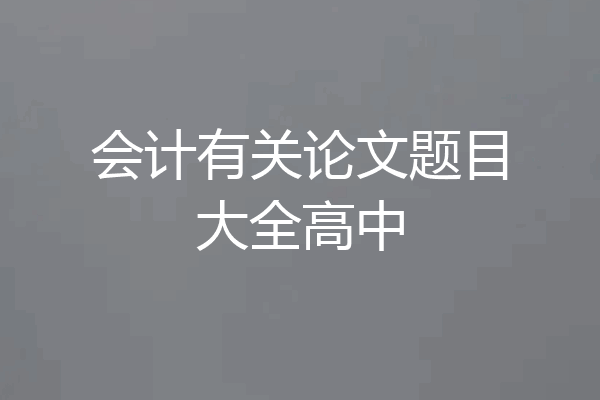会计有关论文题目大全高中