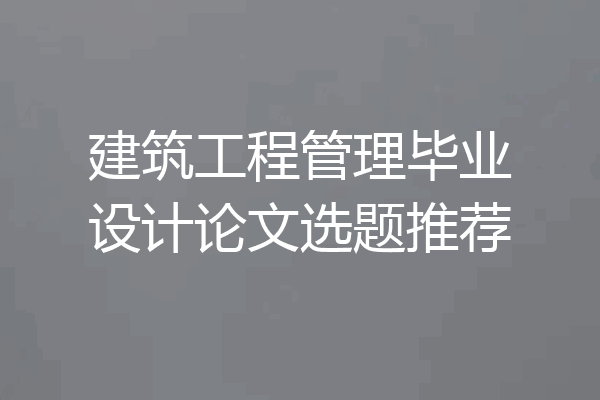 建筑工程管理毕业设计论文选题推荐
