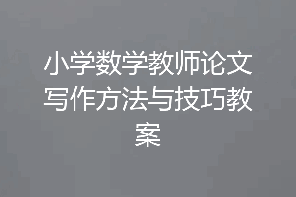 小学数学教师论文写作方法与技巧教案