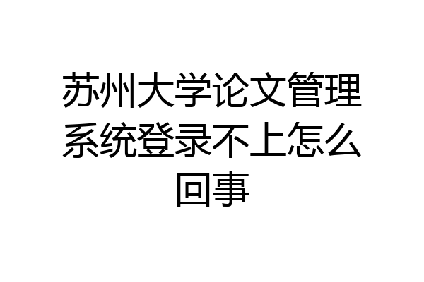 苏州大学论文管理系统登录不上怎么回事