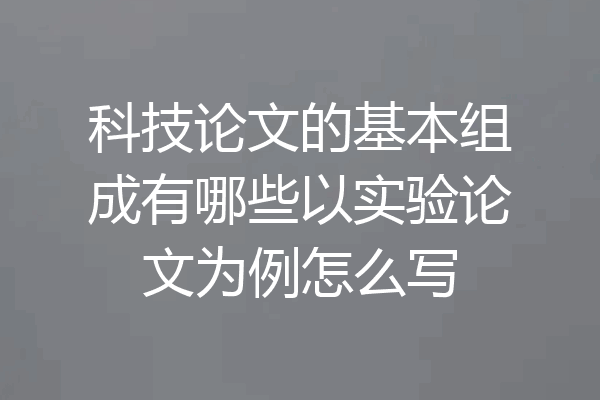 科技论文的基本组成有哪些以实验论文为例怎么写