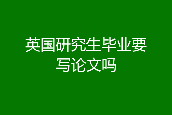 英国研究生毕业要写论文吗