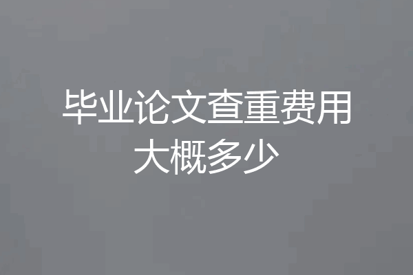 毕业论文查重费用大概多少