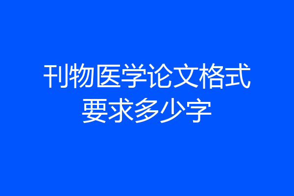 刊物医学论文格式要求多少字