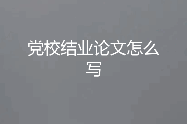党校结业论文怎么写