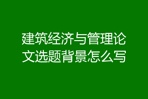 建筑经济与管理论文选题背景怎么写