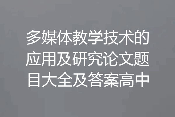 多媒体教学技术的应用及研究论文题目大全及答案高中