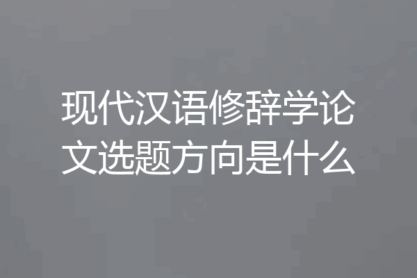 现代汉语修辞学论文选题方向是什么