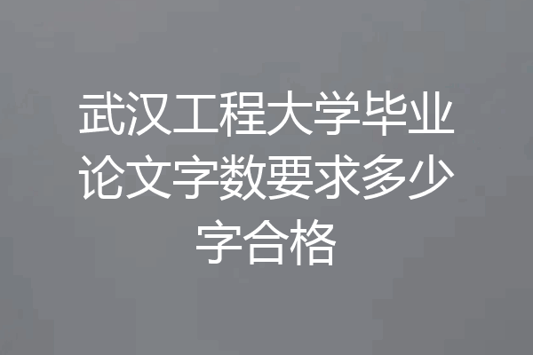 武汉工程大学毕业论文字数要求多少字合格