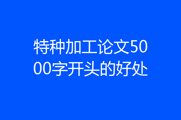 特种加工论文5000字开头的好处