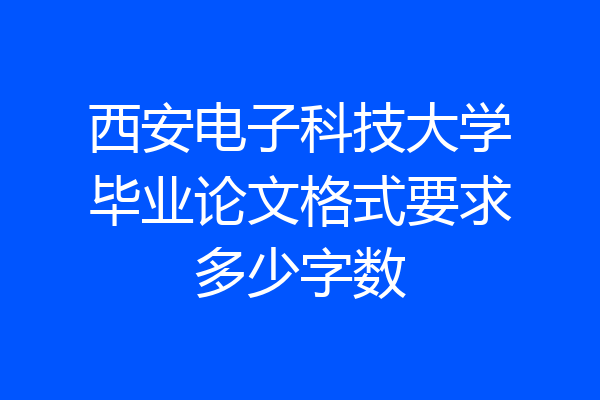 西安电子科技大学毕业论文格式要求多少字数