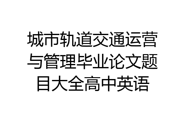 城市轨道交通运营与管理毕业论文题目大全高中英语