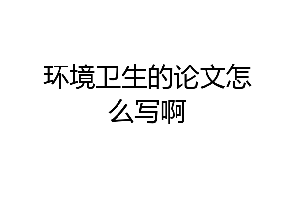 环境卫生的论文怎么写啊