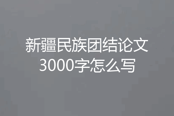 新疆民族团结论文3000字怎么写