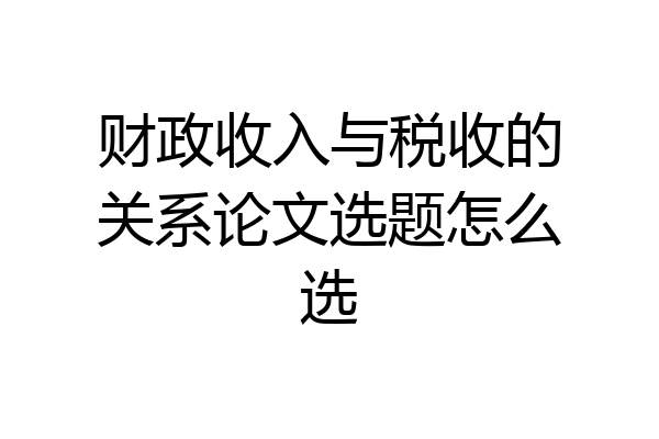 财政收入与税收的关系论文选题怎么选