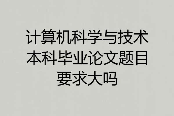 计算机科学与技术本科毕业论文题目要求大吗