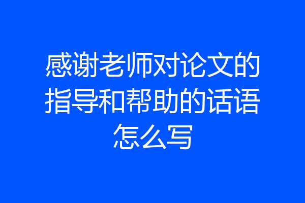 感谢老师对论文的指导和帮助的话语怎么写